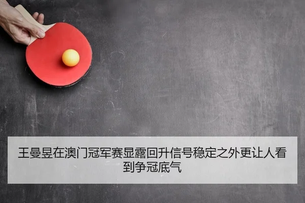 王曼昱在澳门冠军赛显露回升信号稳定之外更让人看到争冠底气