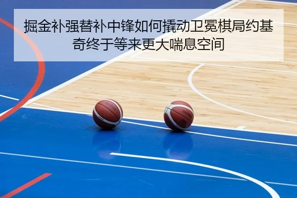掘金补强替补中锋如何撬动卫冕棋局约基奇终于等来更大喘息空间 | kaiyun